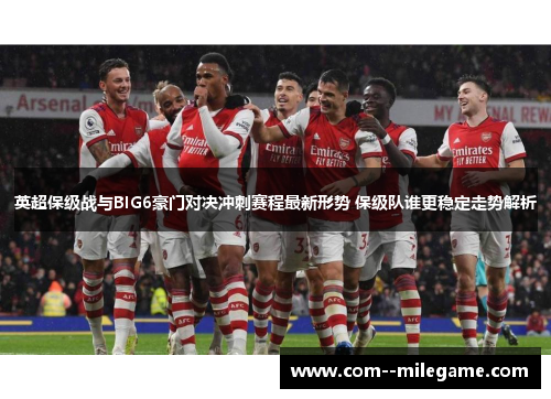英超保级战与BIG6豪门对决冲刺赛程最新形势 保级队谁更稳定走势解析 英超保级战与BIG6豪门对决冲刺赛程最新形势 保级队谁更稳定走势解析