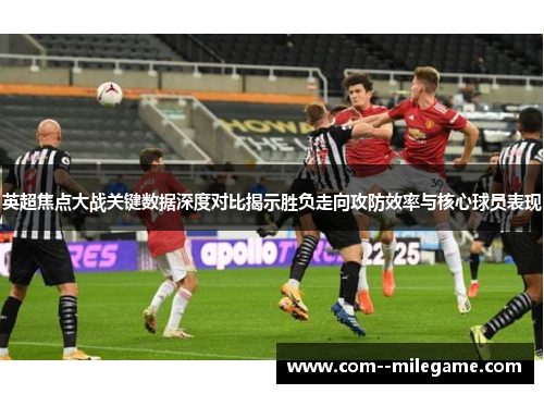 英超焦点大战关键数据深度对比揭示胜负走向攻防效率与核心球员表现 英超焦点大战关键数据深度对比揭示胜负走向攻防效率与核心球员表现