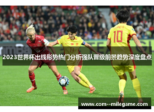 2023世界杯出线形势热门分析强队晋级前景趋势深度盘点 2023世界杯出线形势热门分析强队晋级前景趋势深度盘点