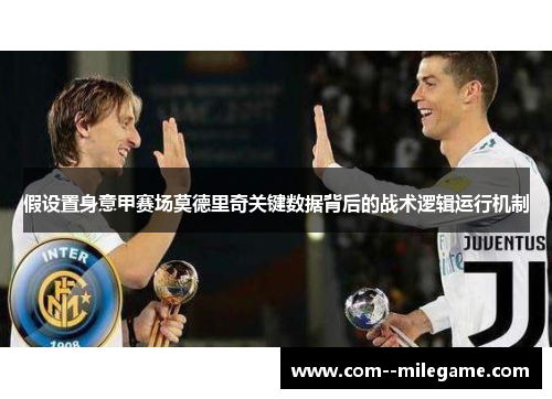 假设置身意甲赛场莫德里奇关键数据背后的战术逻辑运行机制 假设置身意甲赛场莫德里奇关键数据背后的战术逻辑运行机制