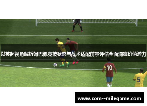 以英超视角解析姆巴佩竞技状态与战术适配前景评估全面洞察价值潜力 以英超视角解析姆巴佩竞技状态与战术适配前景评估全面洞察价值潜力