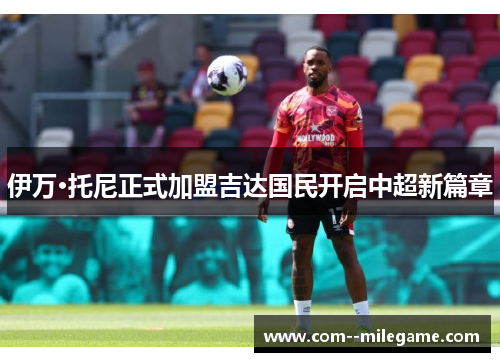 伊万·托尼正式加盟吉达国民开启中超新篇章 伊万·托尼正式加盟吉达国民开启中超新篇章