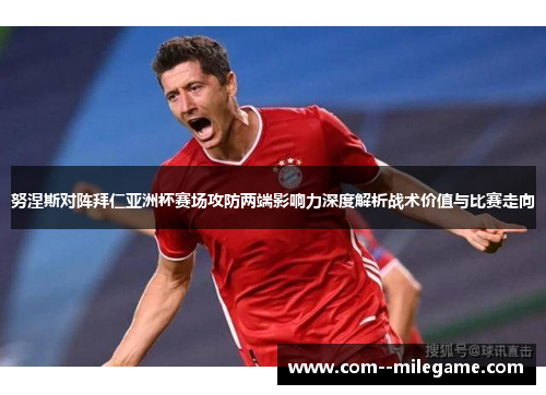 努涅斯对阵拜仁亚洲杯赛场攻防两端影响力深度解析战术价值与比赛走向 努涅斯对阵拜仁亚洲杯赛场攻防两端影响力深度解析战术价值与比赛走向