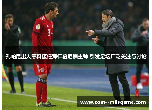 孔帕尼出人意料接任拜仁慕尼黑主帅 引发足坛广泛关注与讨论