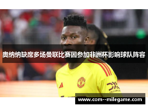 奥纳纳缺席多场曼联比赛因参加非洲杯影响球队阵容 奥纳纳缺席多场曼联比赛因参加非洲杯影响球队阵容