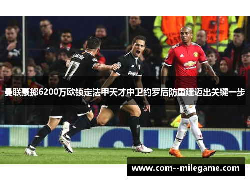 曼联豪掷6200万欧锁定法甲天才中卫约罗后防重建迈出关键一步 曼联豪掷6200万欧锁定法甲天才中卫约罗后防重建迈出关键一步