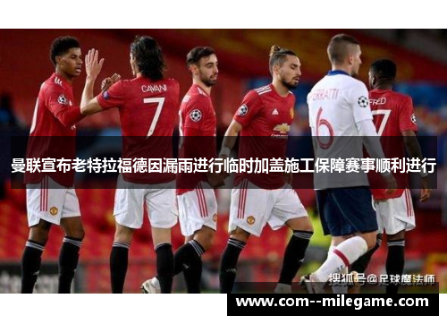 曼联宣布老特拉福德因漏雨进行临时加盖施工保障赛事顺利进行 曼联宣布老特拉福德因漏雨进行临时加盖施工保障赛事顺利进行