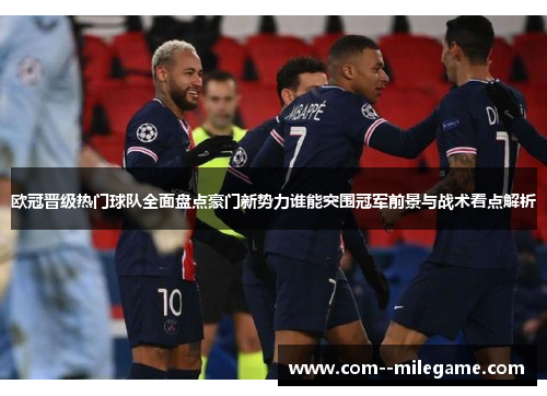 欧冠晋级热门球队全面盘点豪门新势力谁能突围冠军前景与战术看点解析 欧冠晋级热门球队全面盘点豪门新势力谁能突围冠军前景与战术看点解析