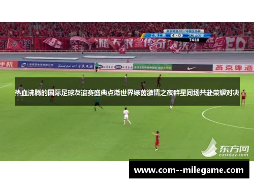 热血沸腾的国际足球友谊赛盛典点燃世界绿茵激情之夜群星同场共赴荣耀对决 热血沸腾的国际足球友谊赛盛典点燃世界绿茵激情之夜群星同场共赴荣耀对决