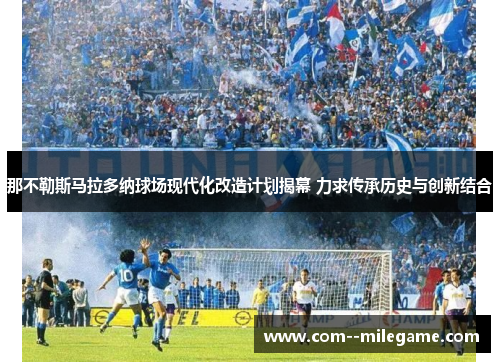 那不勒斯马拉多纳球场现代化改造计划揭幕 力求传承历史与创新结合 那不勒斯马拉多纳球场现代化改造计划揭幕 力求传承历史与创新结合