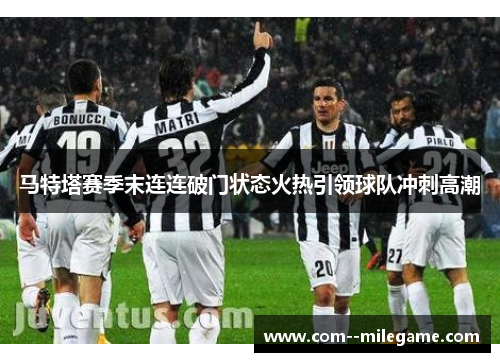 马特塔赛季末连连破门状态火热引领球队冲刺高潮