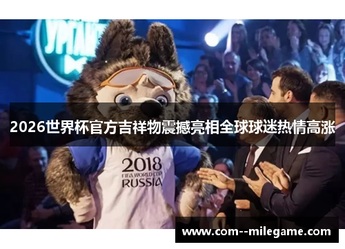 2026世界杯官方吉祥物震撼亮相全球球迷热情高涨