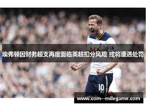 埃弗顿因财务超支再度面临英超扣分风险 或将遭遇处罚