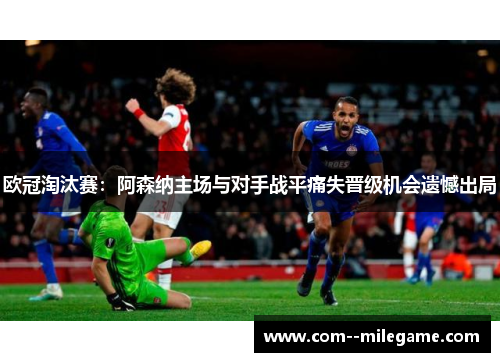 欧冠淘汰赛：阿森纳主场与对手战平痛失晋级机会遗憾出局