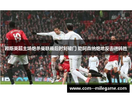 赖斯英超主场绝杀曼联最后时刻破门 助阿森纳绝地反击逆转胜