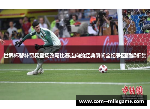世界杯替补奇兵登场改写比赛走向的经典瞬间全纪录回顾解析集 世界杯替补奇兵登场改写比赛走向的经典瞬间全纪录回顾解析集