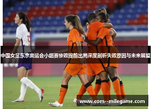 中国女足东京奥运会小组赛惨败提前出局深度剖析失败原因与未来展望 中国女足东京奥运会小组赛惨败提前出局深度剖析失败原因与未来展望