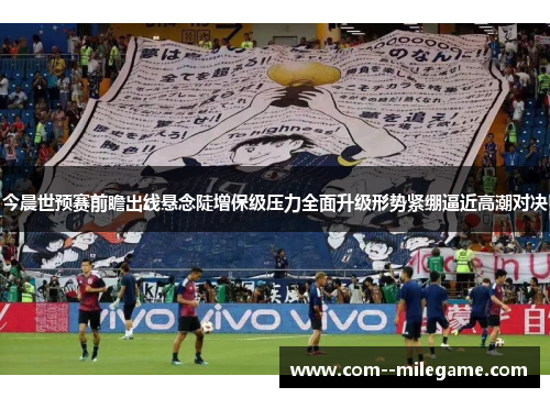 今晨世预赛前瞻出线悬念陡增保级压力全面升级形势紧绷逼近高潮对决 今晨世预赛前瞻出线悬念陡增保级压力全面升级形势紧绷逼近高潮对决