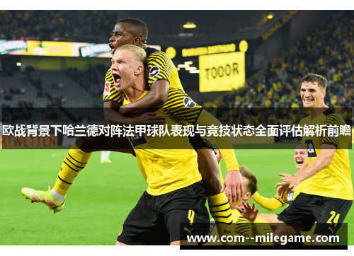 欧战背景下哈兰德对阵法甲球队表现与竞技状态全面评估解析前瞻 欧战背景下哈兰德对阵法甲球队表现与竞技状态全面评估解析前瞻