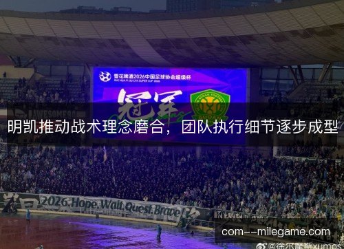 明凯推动战术理念磨合，团队执行细节逐步成型