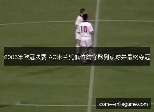 2003年欧冠决赛 AC米兰凭低位防守熬到点球并最终夺冠 2003年欧冠决赛 AC米兰凭低位防守熬到点球并最终夺冠